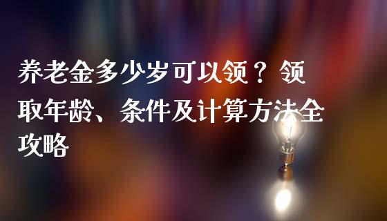 养老金多少岁可以领？ 领取年龄、条件及计算方法全攻略_https://cj001.lansai.wang_会计问答_第1张
