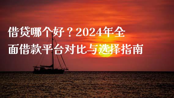 借贷哪个好？2024年全面借款平台对比与选择指南_https://cj001.lansai.wang_期货问答_第1张