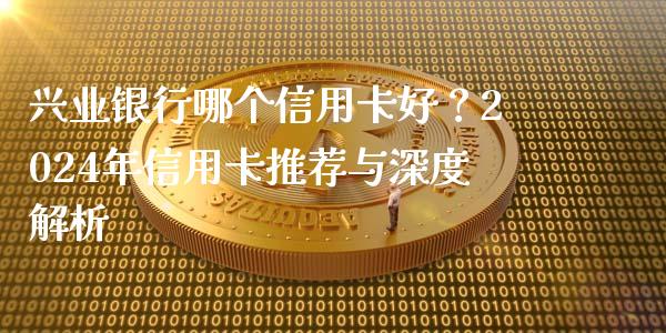 兴业银行哪个信用卡好？2024年信用卡推荐与深度解析_https://cj001.lansai.wang_会计问答_第1张