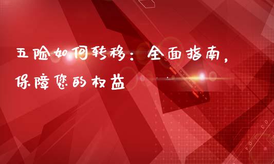 五险如何转移：全面指南，保障您的权益_https://cj001.lansai.wang_财经问答_第1张