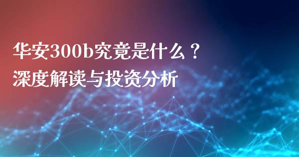华安300b究竟是什么？深度解读与投资分析_https://cj001.lansai.wang_财经百问_第1张