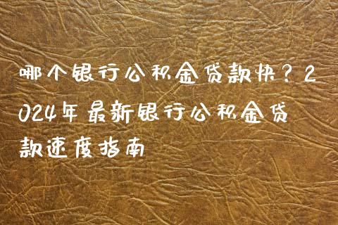 哪个银行公积金贷款快？2024年最新银行公积金贷款速度指南_https://cj001.lansai.wang_理财问答_第1张