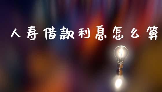 人寿借款利息怎么算_https://cj001.lansai.wang_保险问答_第1张