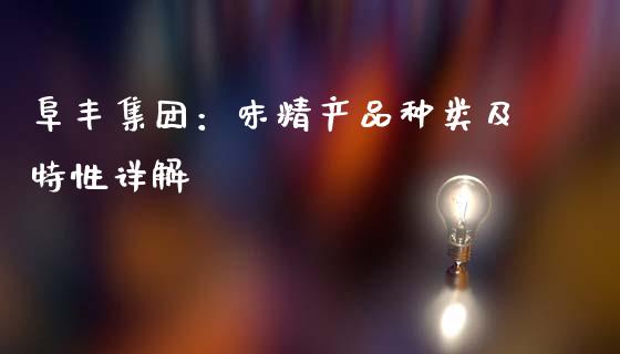 阜丰集团：味精产品种类及特性详解_https://cj001.lansai.wang_理财问答_第1张