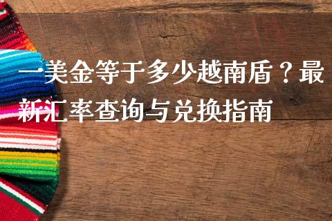 一美金等于多少越南盾?最新汇率查询与兑换指南_期货问答_第1张_财经百问网 一美金等于多少越南盾?最新汇率查询与兑换指南_https://cj001.lansai.wang_期货问答_第1张
