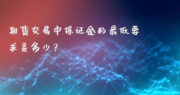 期货交易中保证金的最低要求是多少？_https://cj001.lansai.wang_保险问答_第1张