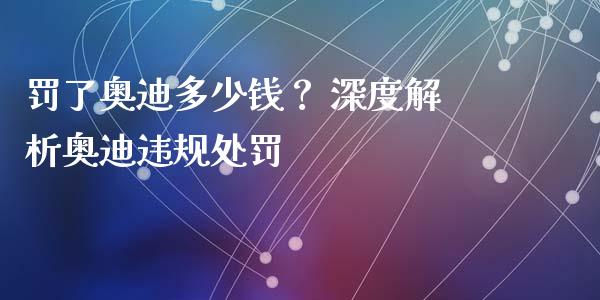 罚了奥迪多少钱? 深度解析奥迪违规处罚_财经百问_第1张_财经百问网 罚了奥迪多少钱? 深度解析奥迪违规处罚_https://cj001.lansai.wang_财经百问_第1张
