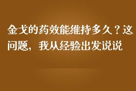 金戈的药效能维持多久？这问题，我从经验出发说说_https://cj001.lansai.wang_财经百问_第1张