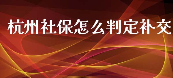 杭州社保怎么判定补交_https://cj001.lansai.wang_保险问答_第1张