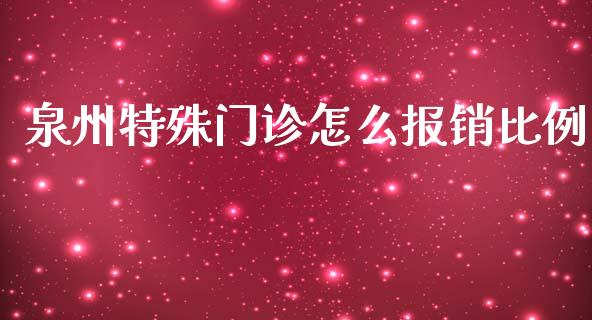 泉州特殊门诊怎么报销比例_https://cj001.lansai.wang_保险问答_第1张