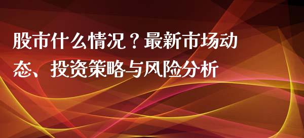 股市什么情况？最新市场动态、投资策略与风险分析_https://cj001.lansai.wang_会计问答_第1张