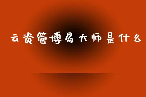 云资管博易大师是什么_https://cj001.lansai.wang_财经百问_第1张