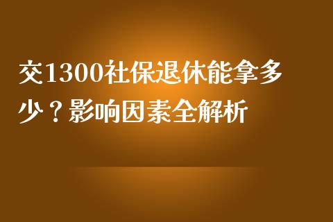 交1300社保退休能拿多少？影响因素全解析_https://cj001.lansai.wang_理财问答_第1张