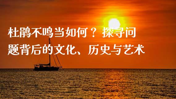 杜鹃不鸣当如何？ 探寻问题背后的文化、历史与艺术_https://cj001.lansai.wang_财经问答_第1张