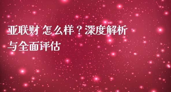 亚联财 怎么样？深度解析与全面评估_https://cj001.lansai.wang_会计问答_第1张