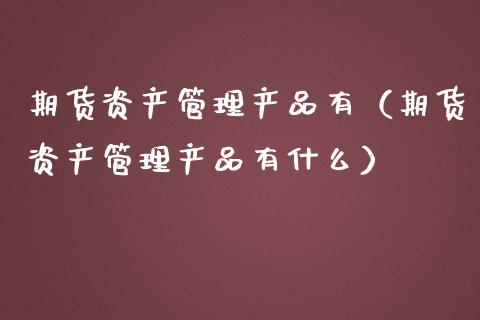 期货资产管理产品有（期货资产管理产品有什么）_https://cj001.lansai.wang_保险问答_第1张