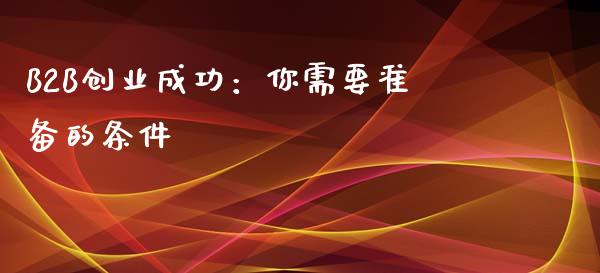 B2B创业成功：你需要准备的条件_https://cj001.lansai.wang_会计问答_第1张