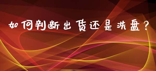 如何判断出货还是洗盘？_https://cj001.lansai.wang_理财问答_第1张
