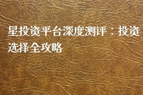 星投资平台深度测评：投资选择全攻略_https://cj001.lansai.wang_金融问答_第1张