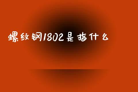 螺纹钢1802是指什么_https://cj001.lansai.wang_理财问答_第1张