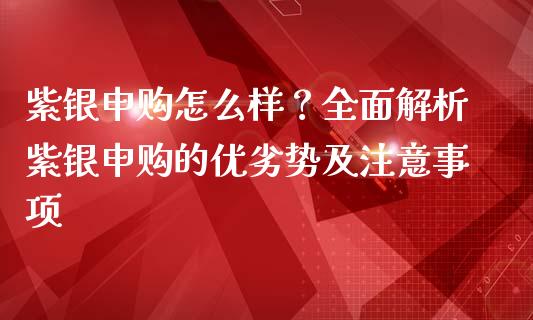 紫银申购怎么样？全面解析紫银申购的优劣势及注意事项_https://cj001.lansai.wang_期货问答_第1张