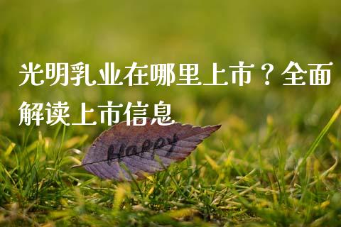 光明乳业在哪里上市？全面解读上市信息_https://cj001.lansai.wang_财经百问_第1张