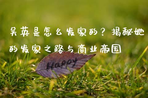 吴英是怎么发家的？揭秘她的发家之路与商业帝国_https://cj001.lansai.wang_期货问答_第1张