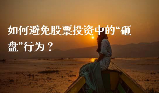 如何避免股票投资中的“砸盘”行为？_https://cj001.lansai.wang_期货问答_第1张