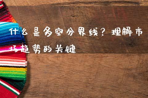 什么是多空分界线？理解市场趋势的关键_https://cj001.lansai.wang_期货问答_第1张