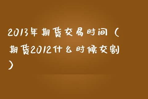 2013年期货交易时间(期货2012什么时候交割)_财经问答_第1张_财经百问网 2013年期货交易时间(期货2012什么时候交割)_https://cj001.lansai.wang_财经问答_第1张