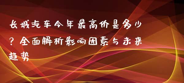 长城汽车今年最高价是多少？全面解析影响因素与未来趋势_https://cj001.lansai.wang_理财问答_第1张