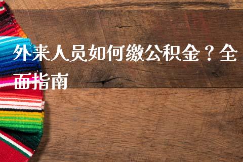 外来人员如何缴公积金？全面指南_https://cj001.lansai.wang_保险问答_第1张