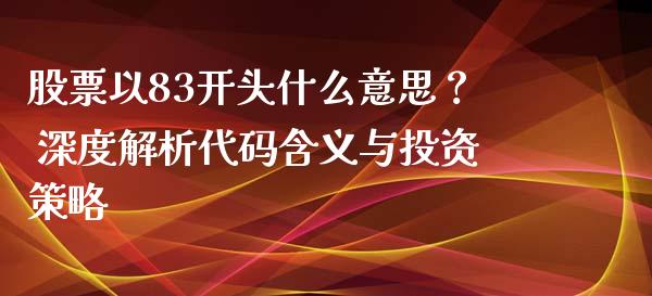 股票以83开头什么意思？ 深度解析代码含义与投资策略_https://cj001.lansai.wang_会计问答_第1张