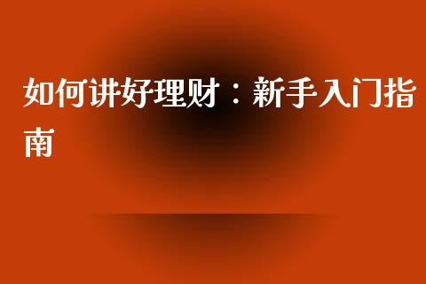 如何讲好理财：新手入门指南_https://cj001.lansai.wang_理财问答_第1张
