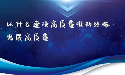 以什么建设高质量推动经济发展高质量_会计问答_第1张_财经百问网 以什么建设高质量推动经济发展高质量_https://cj001.lansai.wang_会计问答_第1张