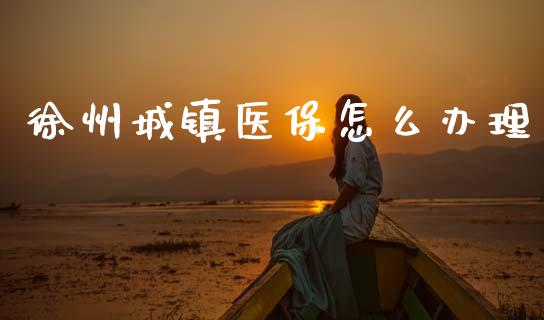 徐州城镇医保怎么办理_https://cj001.lansai.wang_保险问答_第1张