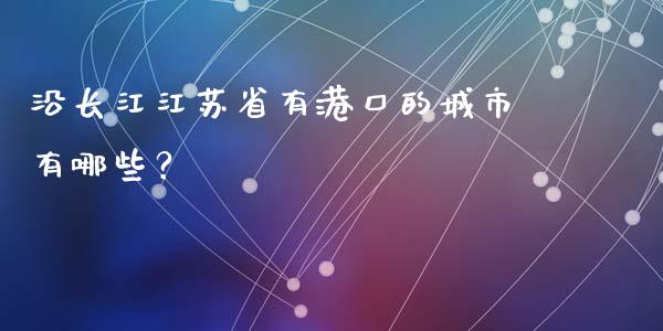 沿长江江苏省有港口的城市有哪些？_https://cj001.lansai.wang_财经问答_第1张