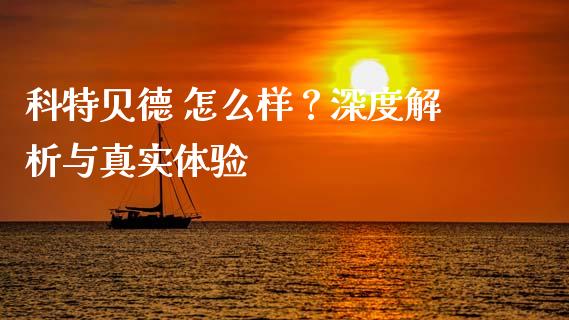 科特贝德 怎么样？深度解析与真实体验_https://cj001.lansai.wang_财经问答_第1张