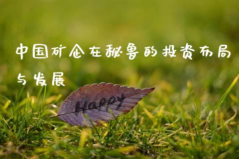 中国矿企在秘鲁的投资布局与发展_https://cj001.lansai.wang_金融问答_第1张