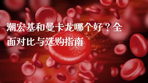 潮宏基和曼卡龙哪个好？全面对比与选购指南_https://cj001.lansai.wang_保险问答_第1张