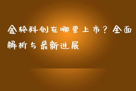 金轮科创在哪里上市？全面解析与最新进展_https://cj001.lansai.wang_股市问答_第1张