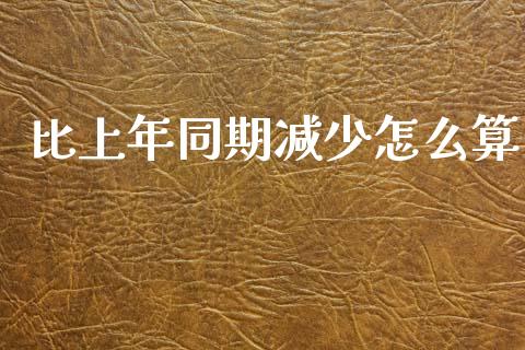 比上年同期减少怎么算_https://cj001.lansai.wang_财经问答_第1张