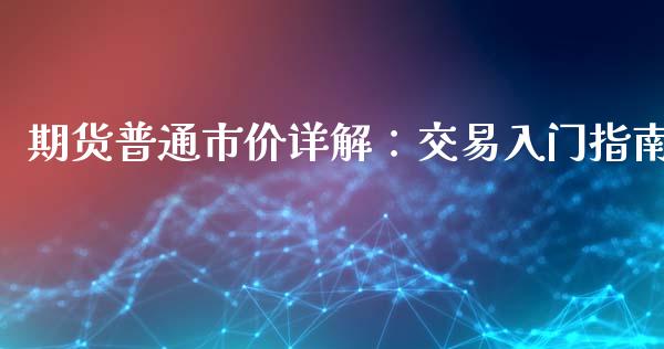 期货普通市价详解：交易入门指南_https://cj001.lansai.wang_保险问答_第1张
