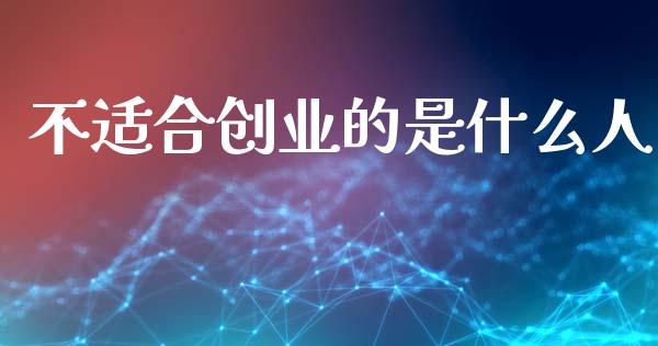 不适合创业的是什么人_https://cj001.lansai.wang_金融问答_第1张