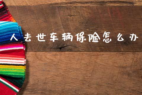 人去世车辆保险怎么办_https://cj001.lansai.wang_保险问答_第1张