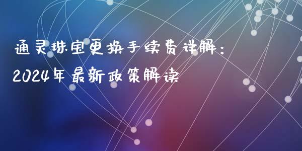 通灵珠宝更换手续费详解：2024年最新政策解读_https://cj001.lansai.wang_期货问答_第1张