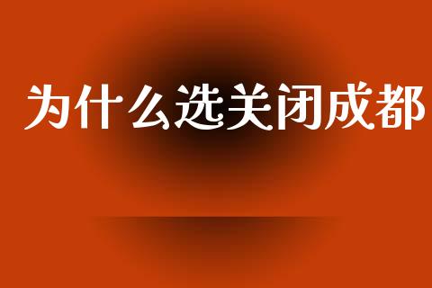 为什么选关闭成都_https://cj001.lansai.wang_股市问答_第1张