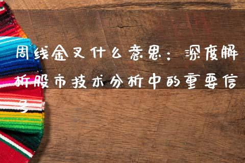 周线金叉什么意思：深度解析股市技术分析中的重要信号_https://cj001.lansai.wang_期货问答_第1张