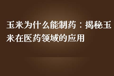 玉米为什么能制药：揭秘玉米在医药领域的应用_https://cj001.lansai.wang_财经百问_第1张