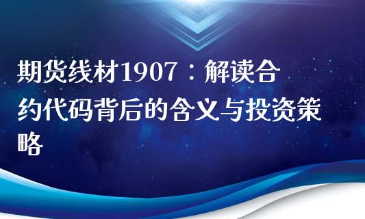 期货线材1907：解读合约代码背后的含义与投资策略_https://cj001.lansai.wang_期货问答_第1张